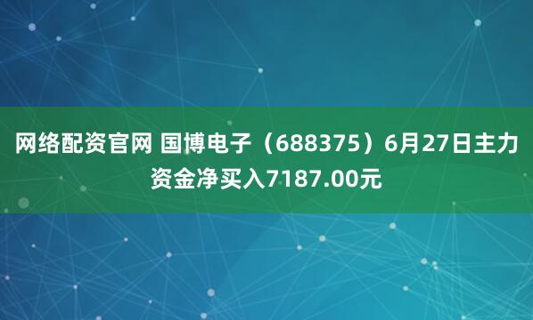 网络配资官网 国博电子（688375）6月27日主力资金净买入7187.00元