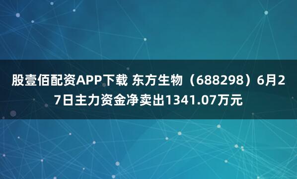 股壹佰配资APP下载 东方生物（688298）6月27日主力资金净卖出1341.07万元