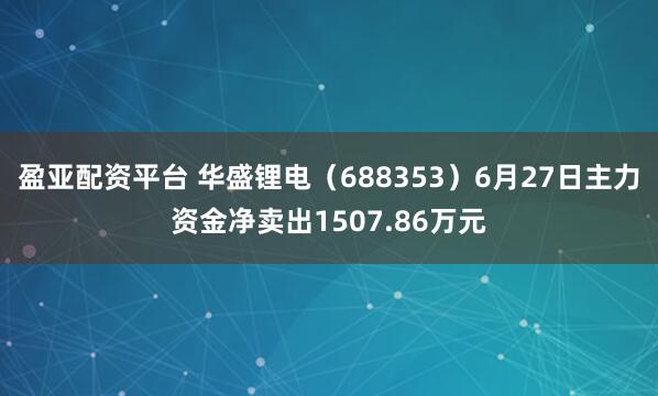 盈亚配资平台 华盛锂电（688353）6月27日主力资金净卖出1507.86万元