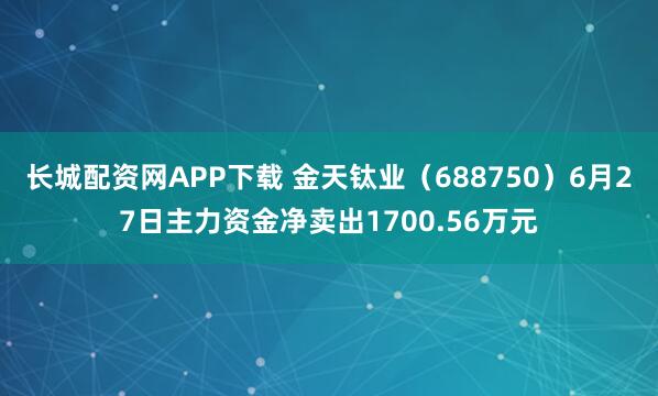 长城配资网APP下载 金天钛业（688750）6月27日主力资金净卖出1700.56万元