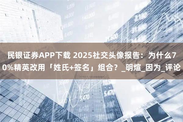 民银证券APP下载 2025社交头像报告：为什么70%精英改用「姓氏+签名」组合？_明煊_因为_评论