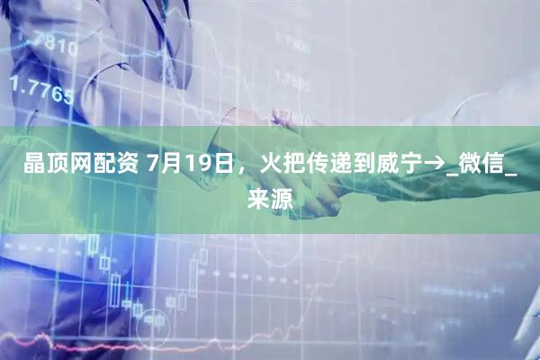 晶顶网配资 7月19日，火把传递到威宁→_微信_来源