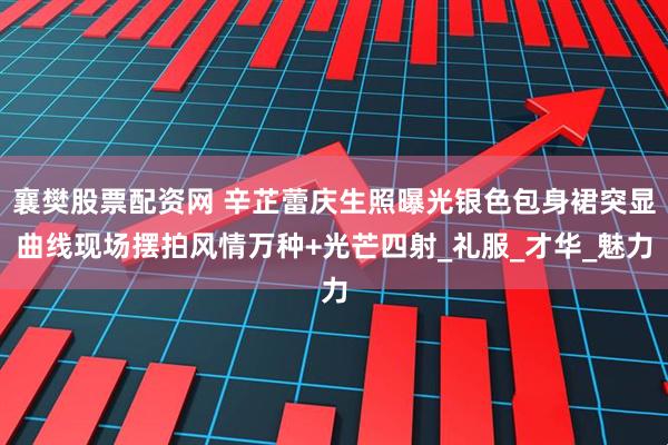 襄樊股票配资网 辛芷蕾庆生照曝光银色包身裙突显曲线现场摆拍风情万种+光芒四射_礼服_才华_魅力