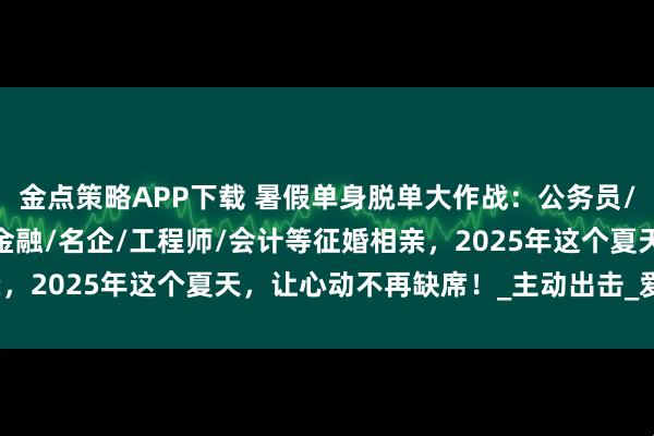 金点策略APP下载 暑假单身脱单大作战：公务员/事业单位/教师/国企/金融/名企/工程师/会计等征婚相亲，2025年这个夏天，让心动不再缺席！_主动出击_爱情_时光