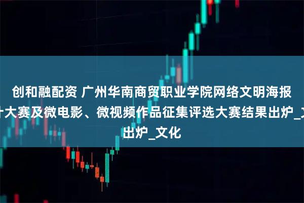 创和融配资 广州华南商贸职业学院网络文明海报设计大赛及微电影、微视频作品征集评选大赛结果出炉_文化