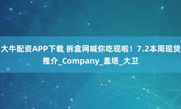 大牛配资APP下载 拆盒网喊你吃现啦！7.2本周现货推介_Company_盖塔_大卫