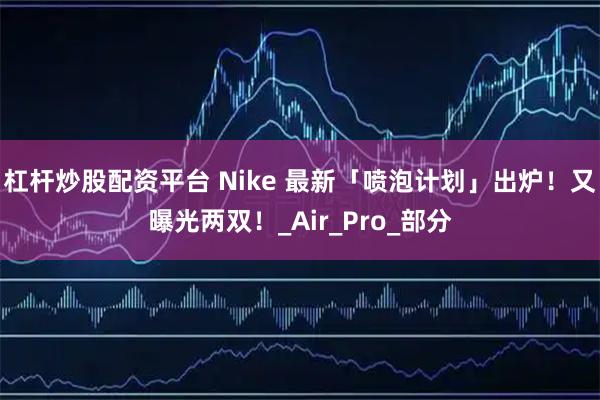 杠杆炒股配资平台 Nike 最新「喷泡计划」出炉！又曝光两双！_Air_Pro_部分