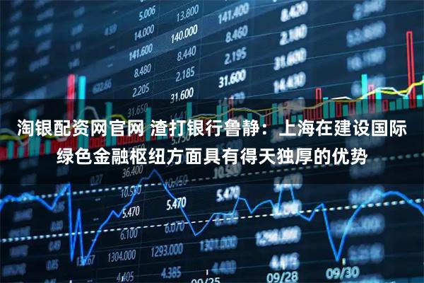 淘银配资网官网 渣打银行鲁静：上海在建设国际绿色金融枢纽方面具有得天独厚的优势