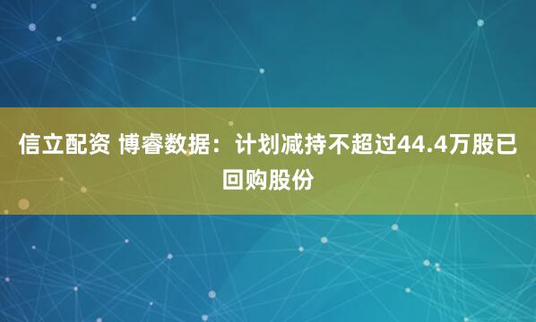 信立配资 博睿数据：计划减持不超过44.4万股已回购股份