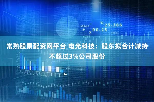 常熟股票配资网平台 电光科技：股东拟合计减持不超过3%公司股份