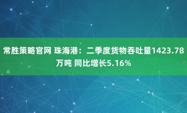 常胜策略官网 珠海港：二季度货物吞吐量1423.78万吨 同比增长5.16%