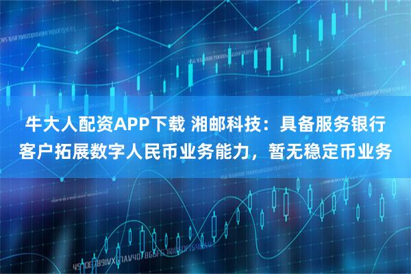 牛大人配资APP下载 湘邮科技：具备服务银行客户拓展数字人民币业务能力，暂无稳定币业务