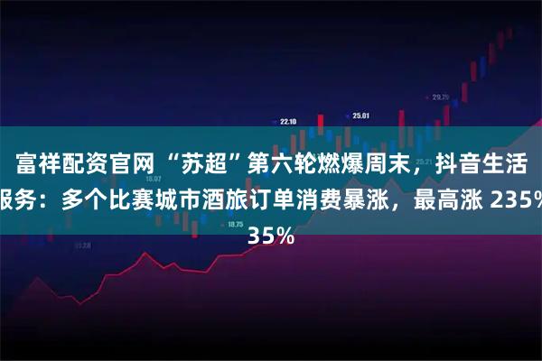 富祥配资官网 “苏超”第六轮燃爆周末，抖音生活服务：多个比赛城市酒旅订单消费暴涨，最高涨 235%