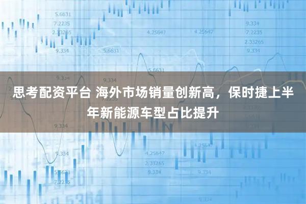 思考配资平台 海外市场销量创新高，保时捷上半年新能源车型占比提升
