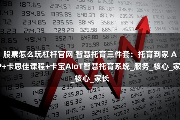 股票怎么玩杠杆官网 智慧托育三件套：托育到家 APP+卡思佳课程+卡宝AIoT智慧托育系统_服务_核心_家长