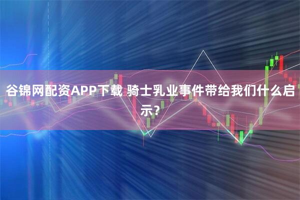 谷锦网配资APP下载 骑士乳业事件带给我们什么启示？