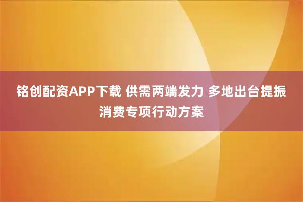 铭创配资APP下载 供需两端发力 多地出台提振消费专项行动方案