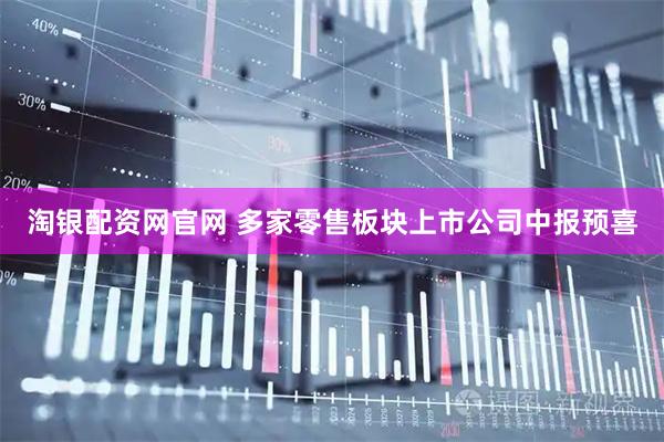 淘银配资网官网 多家零售板块上市公司中报预喜
