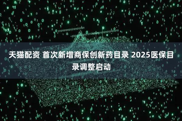 天猫配资 首次新增商保创新药目录 2025医保目录调整启动
