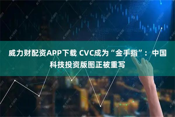威力财配资APP下载 CVC成为“金手指”：中国科技投资版图正被重写