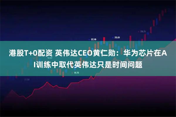 港股T+0配资 英伟达CEO黄仁勋：华为芯片在AI训练中取代英伟达只是时间问题