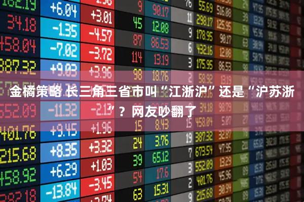 金橘策略 长三角三省市叫“江浙沪”还是“沪苏浙”？网友吵翻了