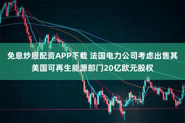 免息炒股配资APP下载 法国电力公司考虑出售其美国可再生能源部门20亿欧元股权