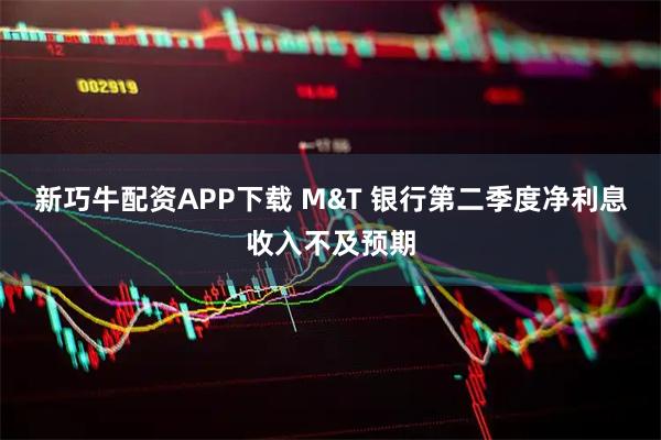 新巧牛配资APP下载 M&T 银行第二季度净利息收入不及预期