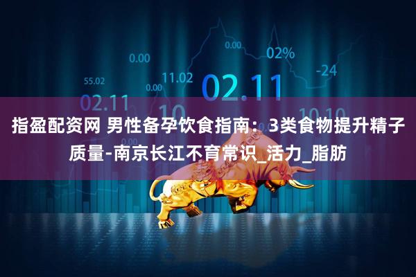 指盈配资网 男性备孕饮食指南：3类食物提升精子质量-南京长江不育常识_活力_脂肪