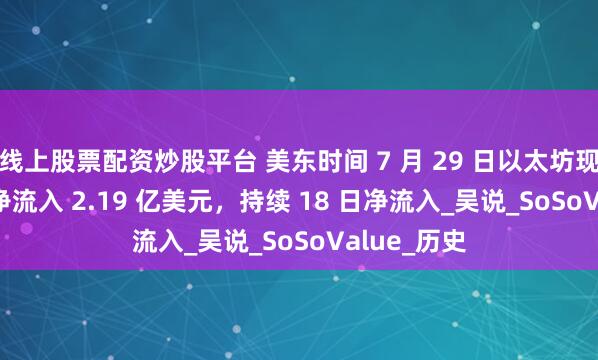 线上股票配资炒股平台 美东时间 7 月 29 日以太坊现货 ETF 总净流入 2.19 亿美元，持续 18 日净流入_吴说_SoSoValue_历史