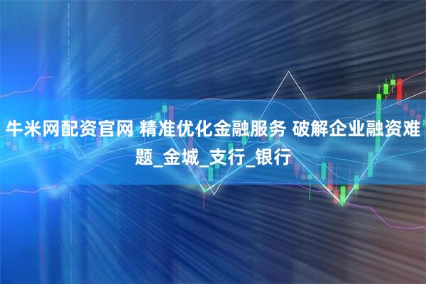 牛米网配资官网 精准优化金融服务 破解企业融资难题_金城_支行_银行