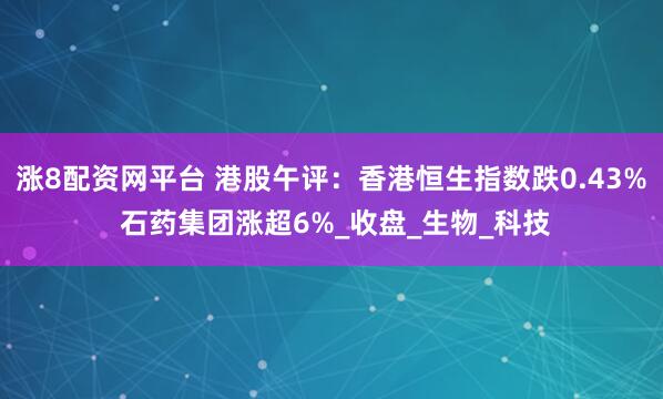 涨8配资网平台 港股午评：香港恒生指数跌0.43% 石药集团涨超6%_收盘_生物_科技