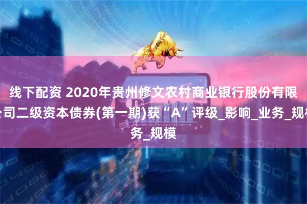 线下配资 2020年贵州修文农村商业银行股份有限公司二级资本债券(第一期)获“A”评级_影响_业务_规模