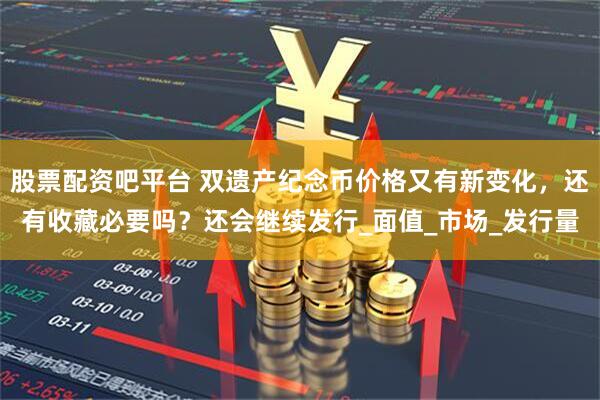 股票配资吧平台 双遗产纪念币价格又有新变化，还有收藏必要吗？还会继续发行_面值_市场_发行量