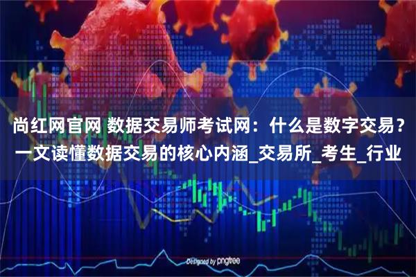尚红网官网 数据交易师考试网：什么是数字交易？一文读懂数据交易的核心内涵_交易所_考生_行业