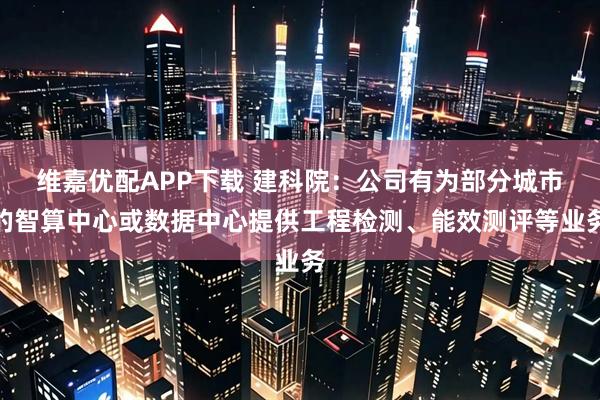 维嘉优配APP下载 建科院：公司有为部分城市的智算中心或数据中心提供工程检测、能效测评等业务