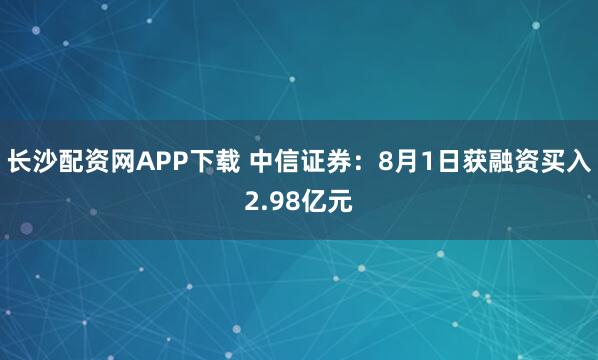 长沙配资网APP下载 中信证券：8月1日获融资买入2.98亿元