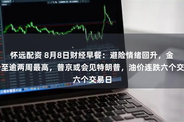 怀远配资 8月8日财经早餐：避险情绪回升，金价升至逾两周最高，普京或会见特朗普，油价连跌六个交易日