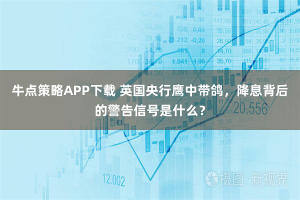 牛点策略APP下载 英国央行鹰中带鸽，降息背后的警告信号是什么？