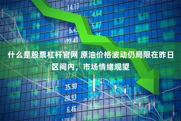 什么是股票杠杆官网 原油价格波动仍局限在昨日区间内，市场情绪观望