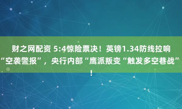 财之网配资 5:4惊险票决！英镑1.34防线拉响“空袭警报”，央行内部“鹰派叛变“触发多空巷战”!
