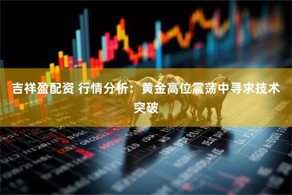 吉祥盈配资 行情分析：黄金高位震荡中寻求技术突破