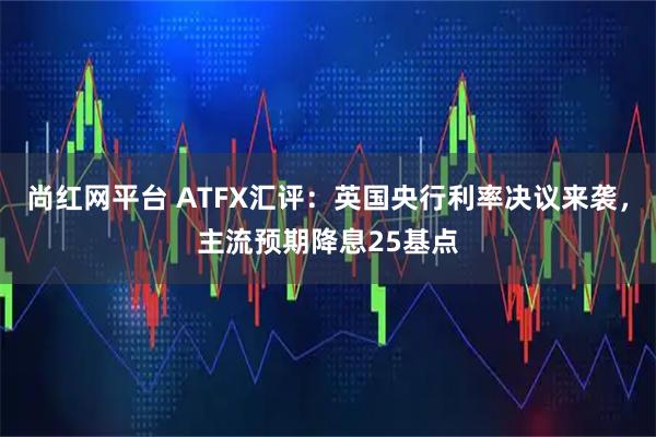 尚红网平台 ATFX汇评：英国央行利率决议来袭，主流预期降息25基点