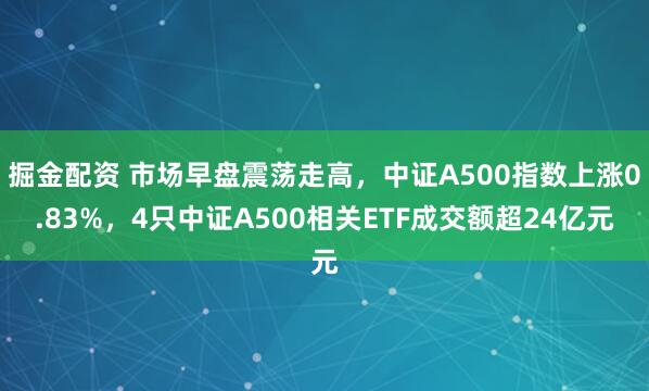 掘金配资 市场早盘震荡走高，中证A500指数上涨0.83%，4只中证A500相关ETF成交额超24亿元