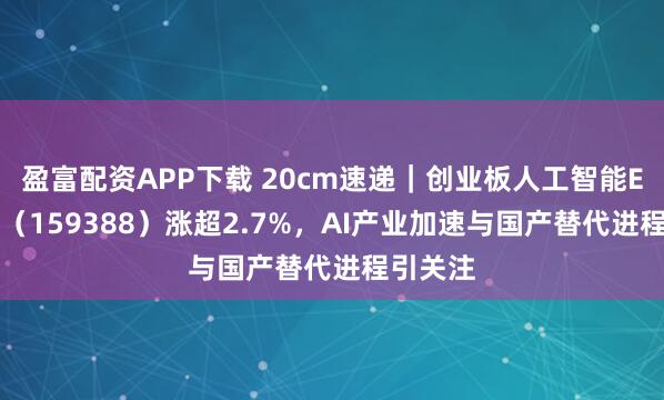 盈富配资APP下载 20cm速递｜创业板人工智能ETF国泰（159388）涨超2.7%，AI产业加速与国产替代进程引关注