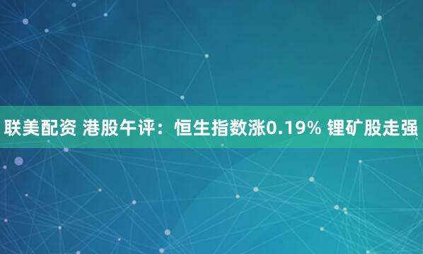 联美配资 港股午评：恒生指数涨0.19% 锂矿股走强
