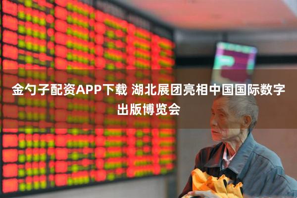 金勺子配资APP下载 湖北展团亮相中国国际数字出版博览会