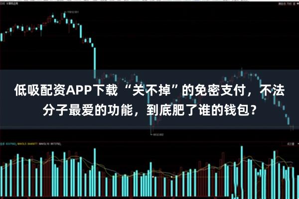 低吸配资APP下载 “关不掉”的免密支付，不法分子最爱的功能，到底肥了谁的钱包？