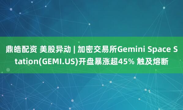 鼎皓配资 美股异动 | 加密交易所Gemini Space Station(GEMI.US)开盘暴涨超45% 触及熔断