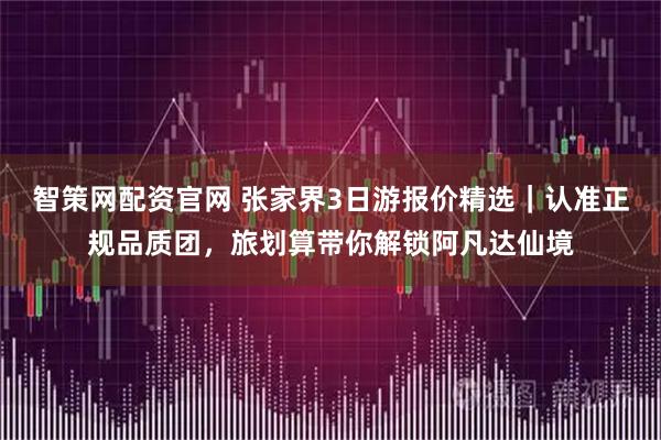 智策网配资官网 张家界3日游报价精选|认准正规品质团,旅划算带你解锁阿凡达仙境